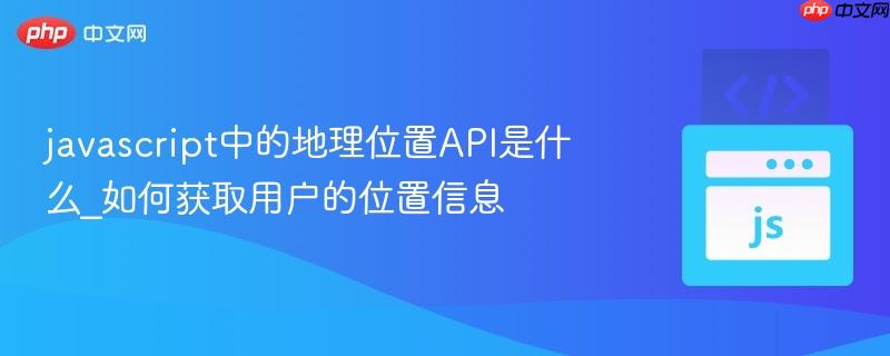 javascript中的地理位置API是什么_如何获取用户的位置信息