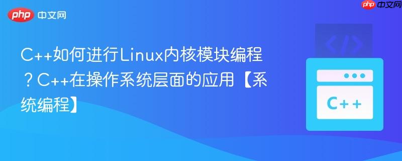 C++如何进行Linux内核模块编程？C++在操作系统层面的应用【系统编程】