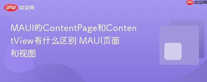 MAUI的ContentPage和ContentView有什么区别 MAUI页面和视图