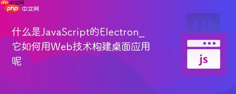 什么是JavaScript的Electron_它如何用Web技术构建桌面应用呢
