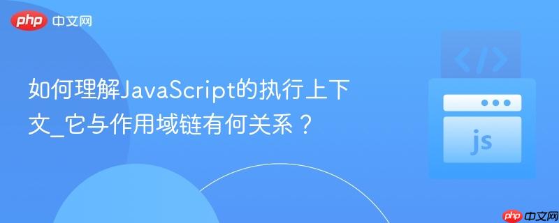 如何理解JavaScript的执行上下文_它与作用域链有何关系？