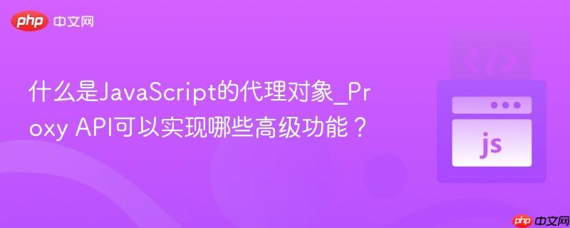 什么是JavaScript的代理对象_Proxy API可以实现哪些高级功能？