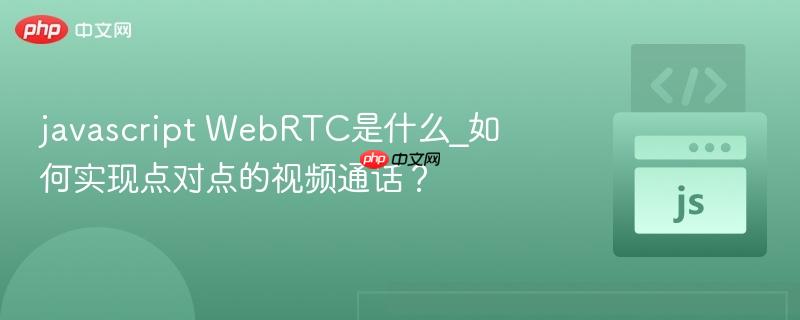 javascript WebRTC是什么_如何实现点对点的视频通话？