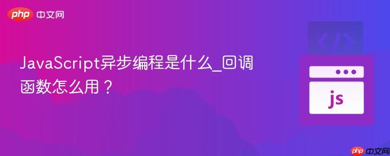 JavaScript异步编程是什么_回调函数怎么用？