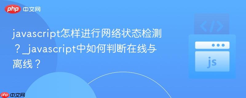javascript怎样进行网络状态检测？_javascript中如何判断在线与离线？