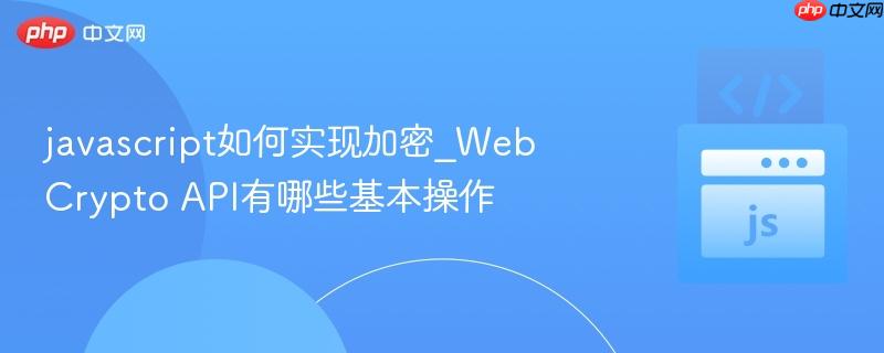 javascript如何实现加密_Web Crypto API有哪些基本操作