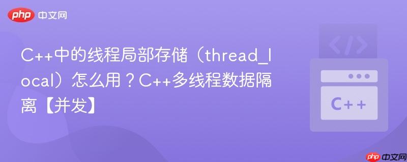 C++中的线程局部存储（thread_local）怎么用？C++多线程数据隔离【并发】