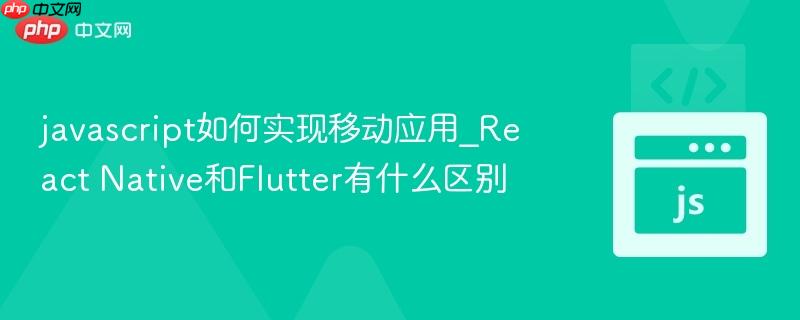javascript如何实现移动应用_React Native和Flutter有什么区别