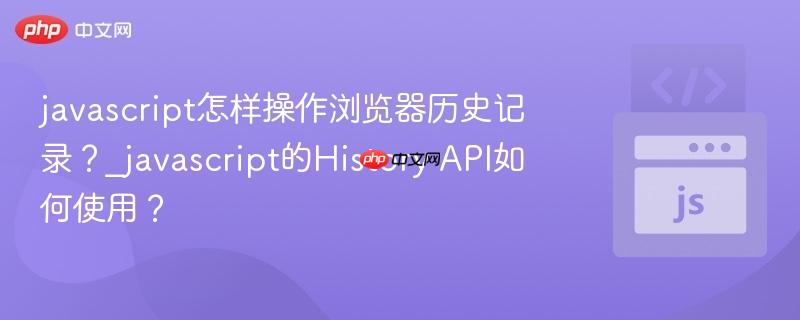 javascript怎样操作浏览器历史记录？_javascript的History API如何使用？