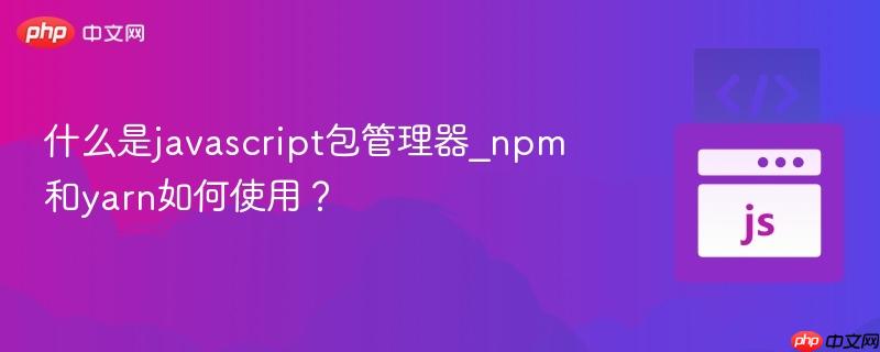 什么是javascript包管理器_npm和yarn如何使用？