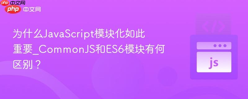 为什么JavaScript模块化如此重要_CommonJS和ES6模块有何区别？