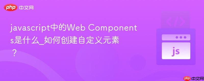 javascript中的Web Components是什么_如何创建自定义元素？