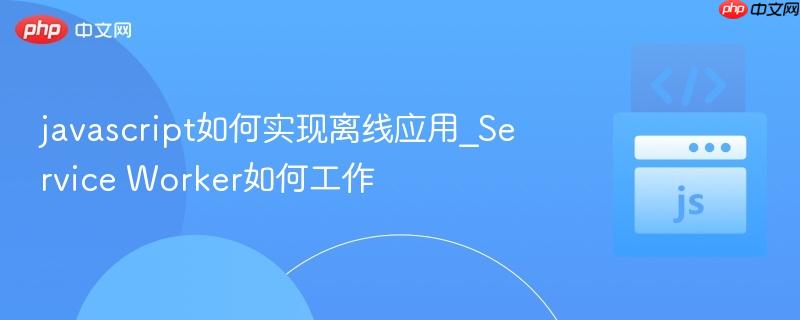 javascript如何实现离线应用_Service Worker如何工作