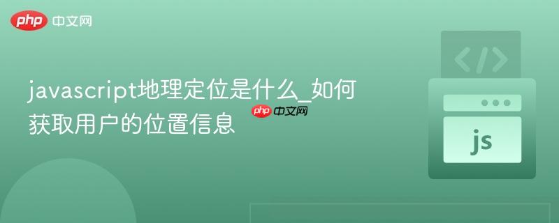 javascript地理定位是什么_如何获取用户的位置信息