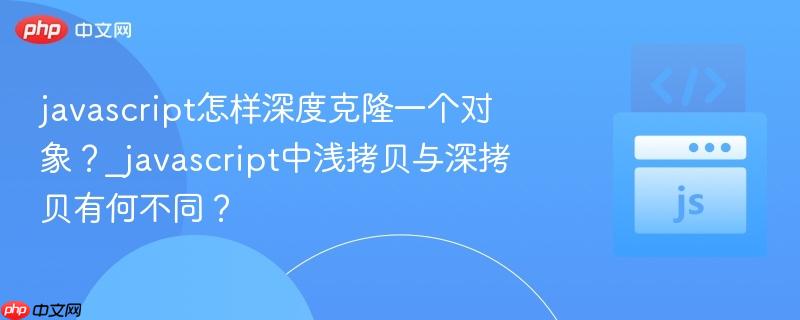 javascript怎样深度克隆一个对象？_javascript中浅拷贝与深拷贝有何不同？