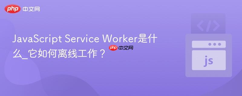 JavaScript Service Worker是什么_它如何离线工作？