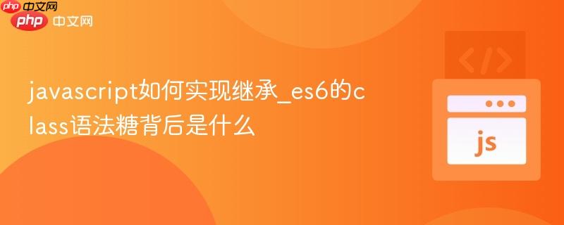 javascript如何实现继承_es6的class语法糖背后是什么