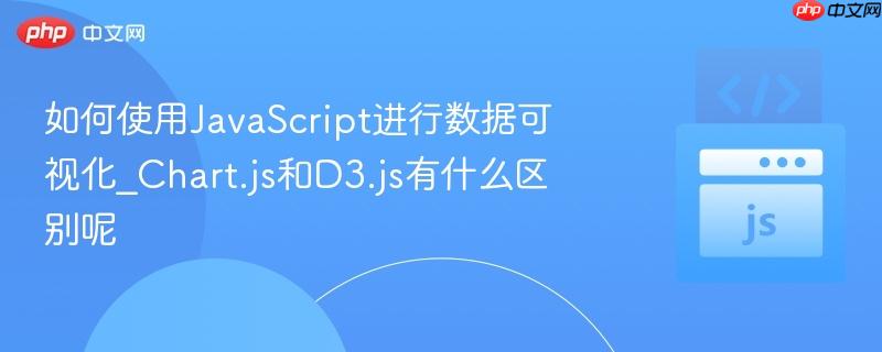 如何使用JavaScript进行数据可视化_Chart.js和D3.js有什么区别呢