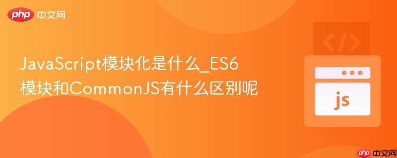 JavaScript模块化是什么_ES6模块和CommonJS有什么区别呢