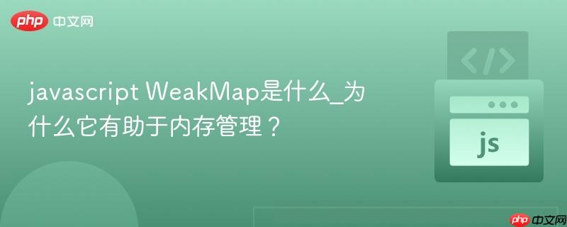 javascript WeakMap是什么_为什么它有助于内存管理？