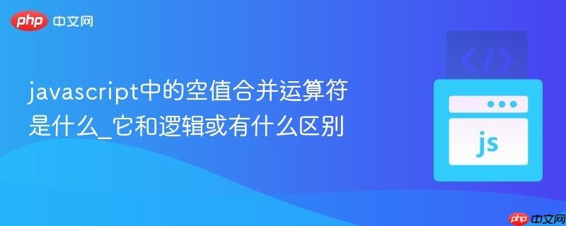 javascript中的空值合并运算符是什么_它和逻辑或有什么区别