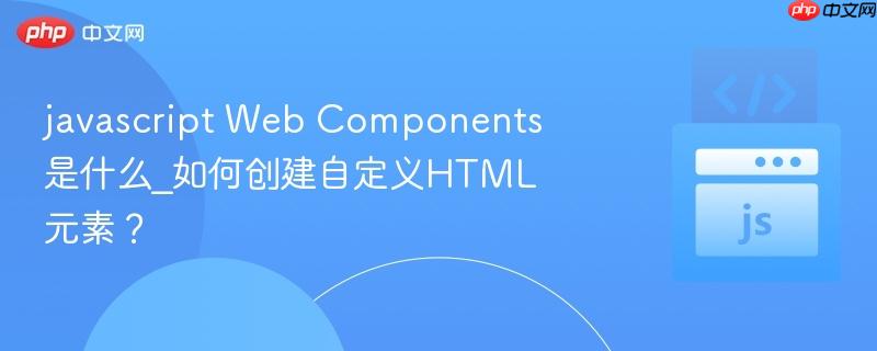 javascript Web Components是什么_如何创建自定义HTML元素？