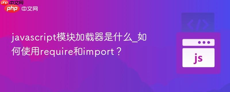 javascript模块加载器是什么_如何使用require和import？