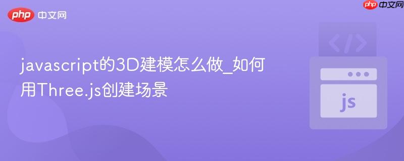 javascript的3D建模怎么做_如何用Three.js创建场景