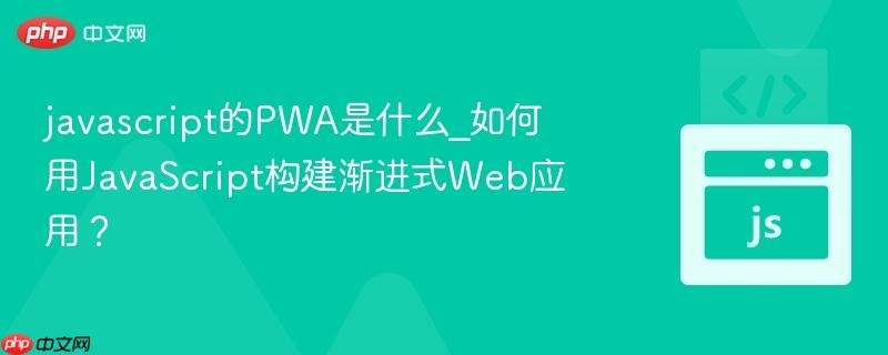 javascript的PWA是什么_如何用JavaScript构建渐进式Web应用？