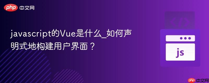 javascript的Vue是什么_如何声明式地构建用户界面？