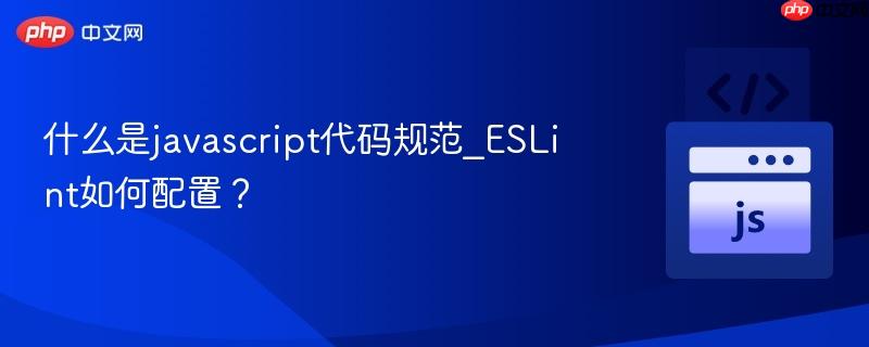 什么是javascript代码规范_ESLint如何配置？