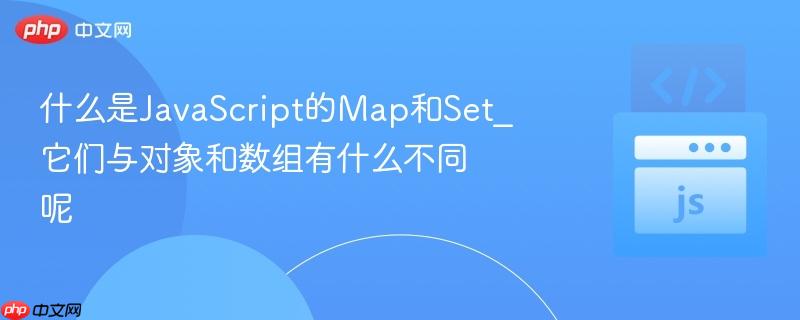 什么是JavaScript的Map和Set_它们与对象和数组有什么不同呢