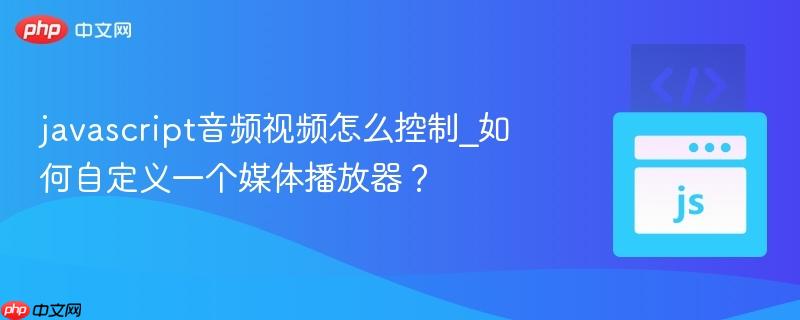 javascript音频视频怎么控制_如何自定义一个媒体播放器？
