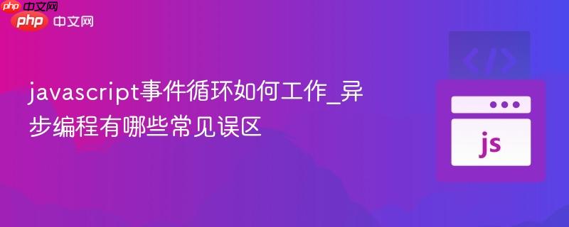 javascript事件循环如何工作_异步编程有哪些常见误区