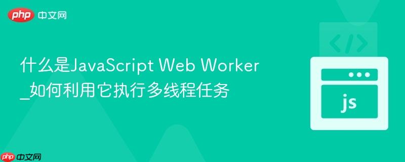 什么是JavaScript Web Worker_如何利用它执行多线程任务