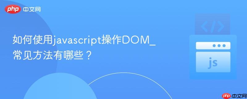 如何使用javascript操作DOM_常见方法有哪些？