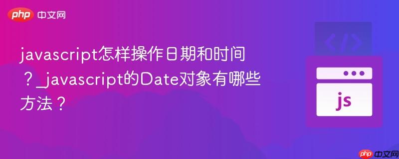 javascript怎样操作日期和时间？_javascript的Date对象有哪些方法？