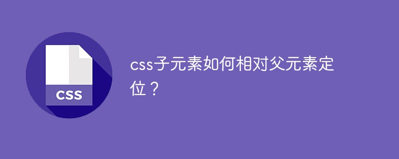 css子元素如何相对父元素定位？