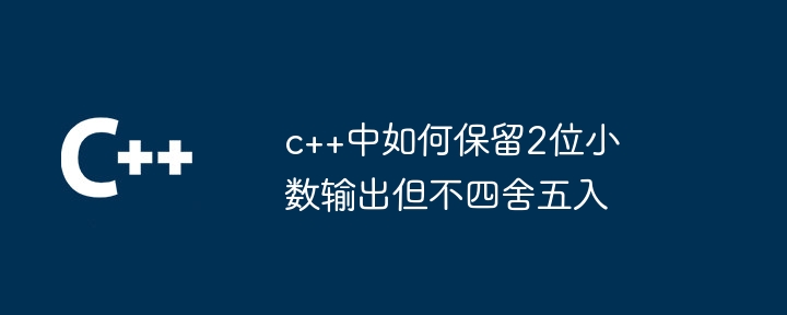 c++中如何保留2位小数输出但不四舍五入