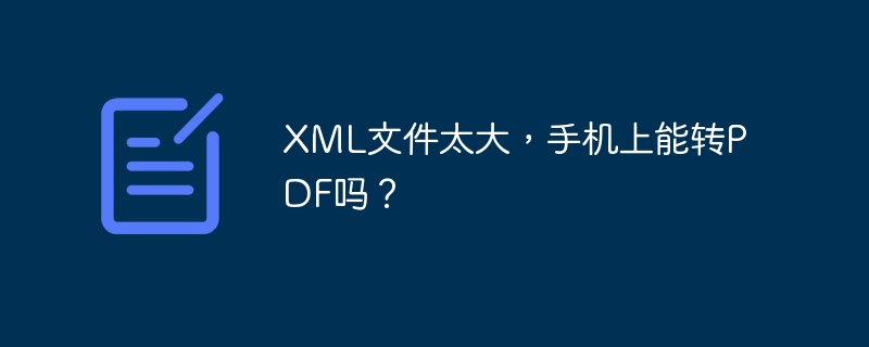XML文件太大，手机上能转PDF吗？