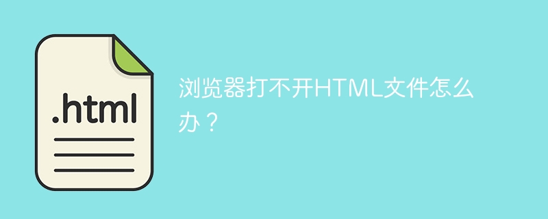 浏览器打不开HTML文件怎么办？