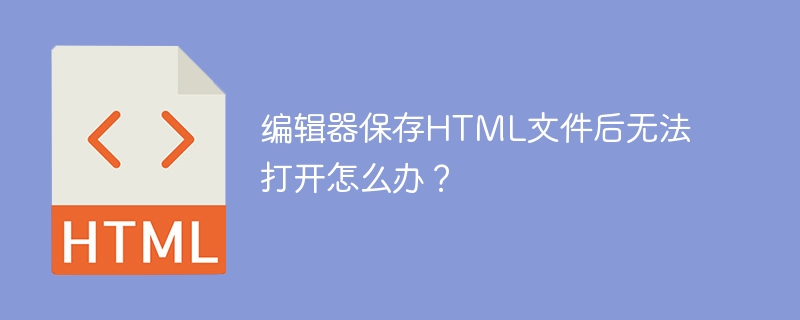 编辑器保存HTML文件后无法打开怎么办？