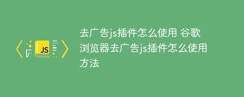 去广告js插件怎么使用 谷歌浏览器去广告js插件怎么使用方法