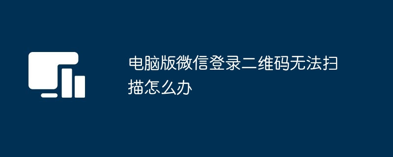 电脑版微信登录二维码无法扫描怎么办