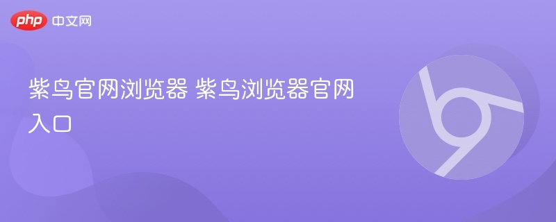 紫鸟官网浏览器 紫鸟浏览器官网入口