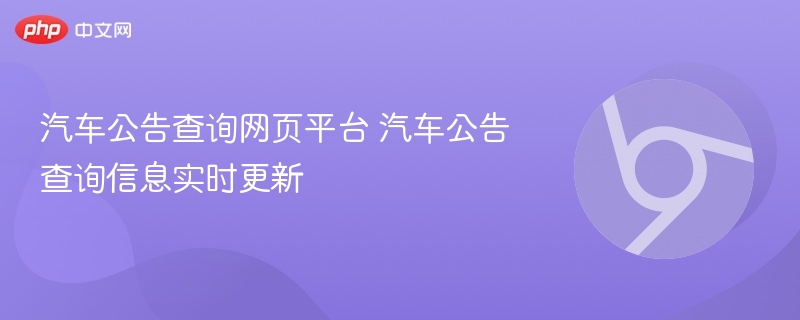 汽车公告查询网页平台 汽车公告查询信息实时更新
