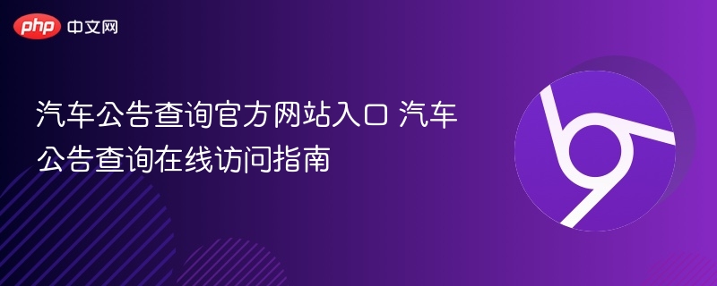 汽车公告查询官方网站入口 汽车公告查询在线访问指南