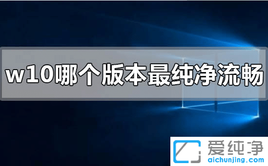 win10系统哪个版本最纯净流畅_win10系统最纯净流畅的版本下载推荐