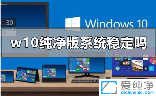 win10纯净版系统稳定吗？win10纯净版系统点评对比