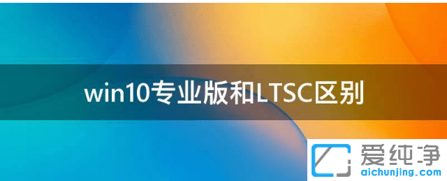 win10专业版和LTSC安装哪个版本好